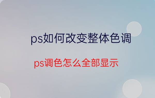 ps如何改变整体色调 ps调色怎么全部显示？